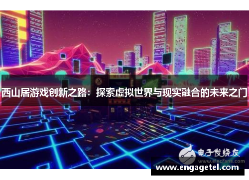 西山居游戏创新之路：探索虚拟世界与现实融合的未来之门