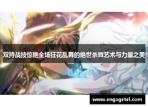 双持战技惊艳全场狂花乱舞的绝世杀戮艺术与力量之美
